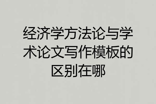 经济学方法论与学术论文写作模板的区别在哪