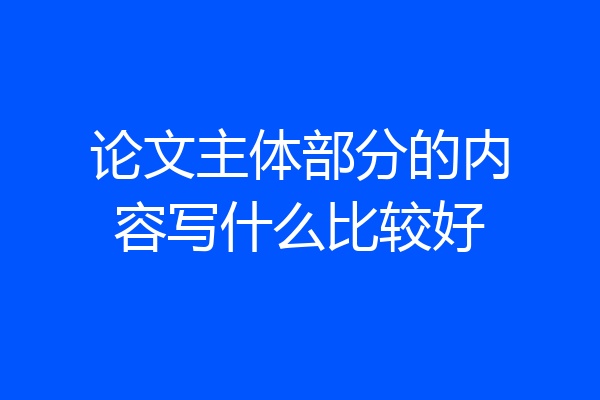 论文主体部分的内容写什么比较好