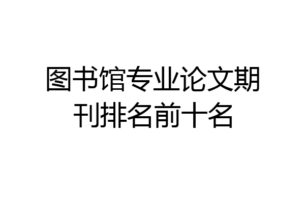 图书馆专业论文期刊排名前十名