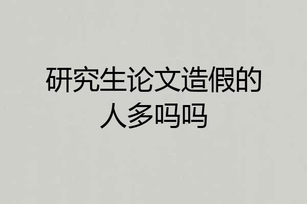 研究生论文造假的人多吗吗