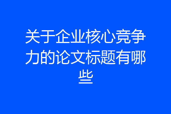 关于企业核心竞争力的论文标题有哪些