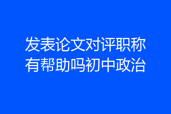 发表论文对评职称有帮助吗初中政治
