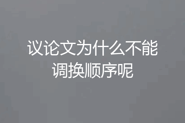 议论文为什么不能调换顺序呢