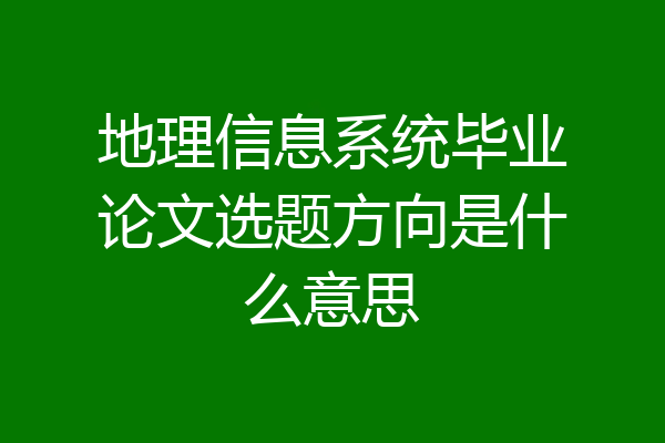 地理信息系统毕业论文选题方向是什么意思