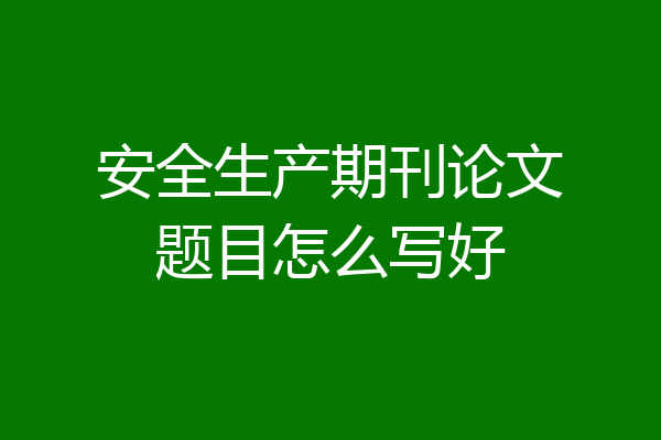 安全生产期刊论文题目怎么写好