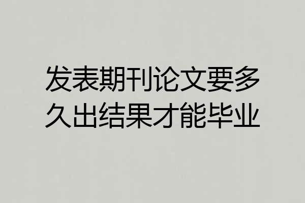 发表期刊论文要多久出结果才能毕业