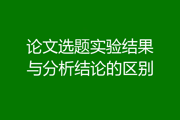 论文选题实验结果与分析结论的区别