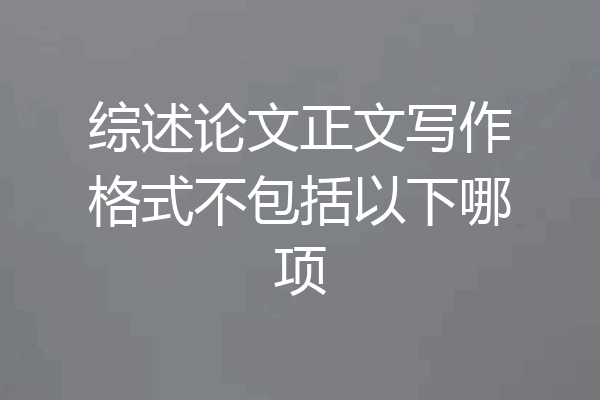 综述论文正文写作格式不包括以下哪项