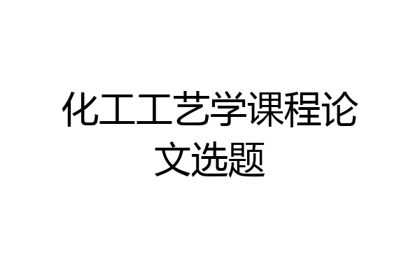 化工工艺学课程论文选题