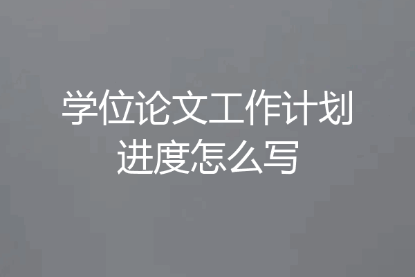 学位论文工作计划进度怎么写