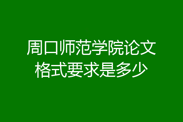 周口师范学院论文格式要求是多少