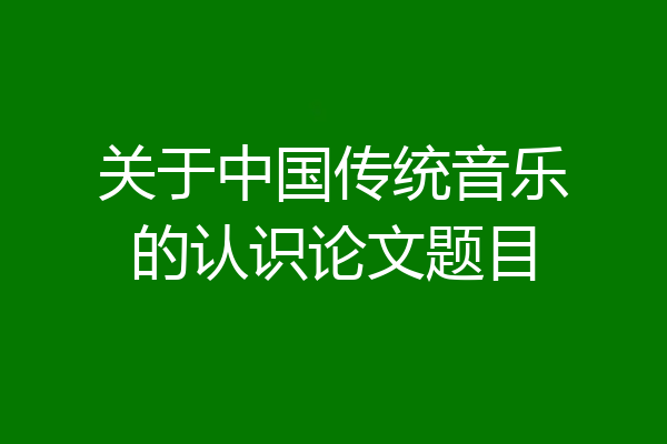 关于中国传统音乐的认识论文题目