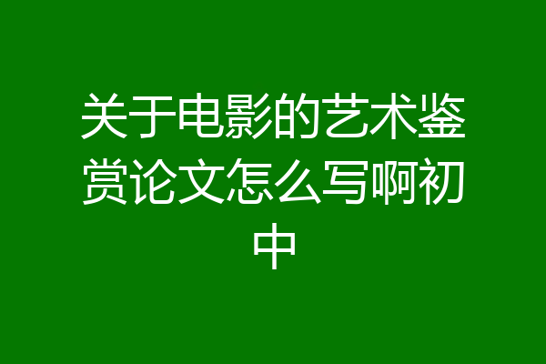 关于电影的艺术鉴赏论文怎么写啊初中