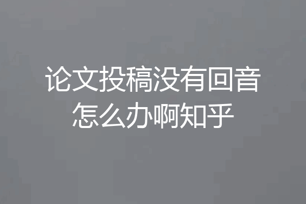 论文投稿没有回音怎么办啊知乎