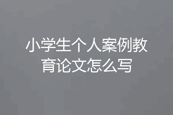 小学生个人案例教育论文怎么写