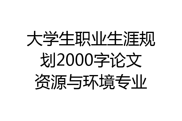 大学生职业生涯规划2000字论文资源与环境专业