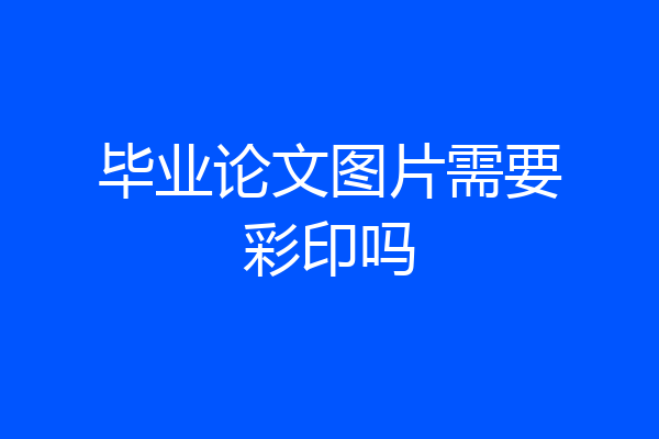 毕业论文图片需要彩印吗