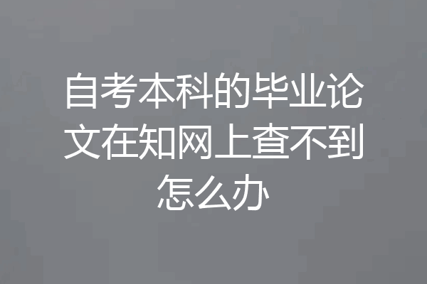 自考本科的毕业论文在知网上查不到怎么办