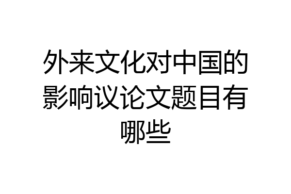 外来文化对中国的影响议论文题目有哪些