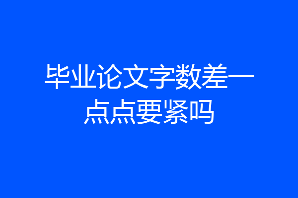 毕业论文字数差一点点要紧吗