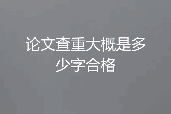 论文查重大概是多少字合格