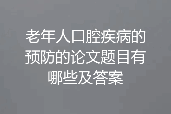 老年人口腔疾病的预防的论文题目有哪些及答案