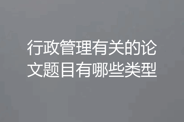 行政管理有关的论文题目有哪些类型
