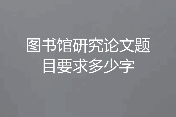 图书馆研究论文题目要求多少字