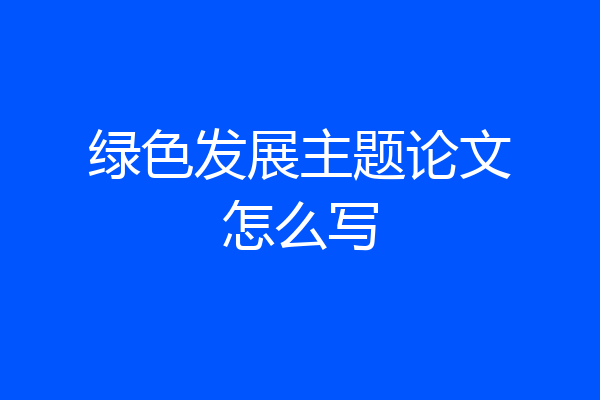 绿色发展主题论文怎么写