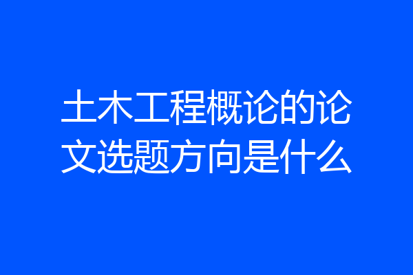 土木工程概论的论文选题方向是什么