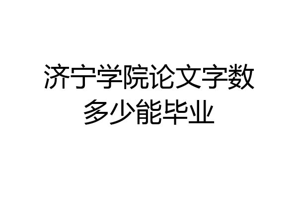 济宁学院论文字数多少能毕业