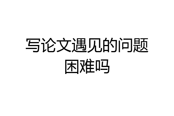 写论文遇见的问题困难吗