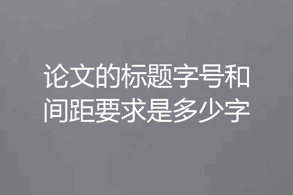 论文的标题字号和间距要求是多少字