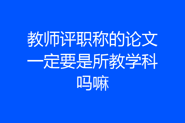 教师评职称的论文一定要是所教学科吗嘛