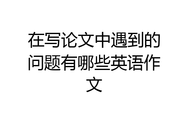 在写论文中遇到的问题有哪些英语作文