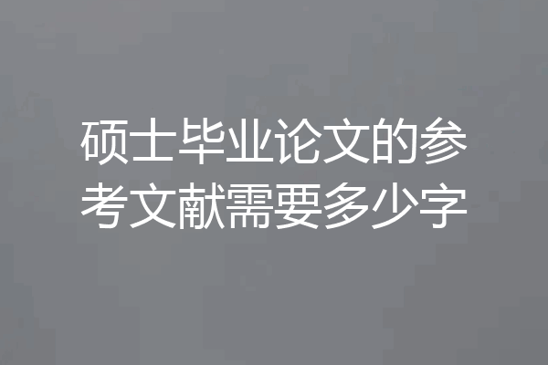 硕士毕业论文的参考文献需要多少字