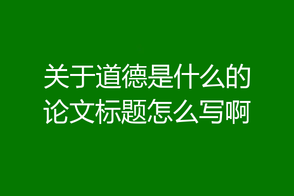 关于道德是什么的论文标题怎么写啊