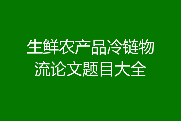 生鲜农产品冷链物流论文题目大全