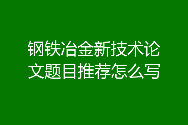 钢铁冶金新技术论文题目推荐怎么写