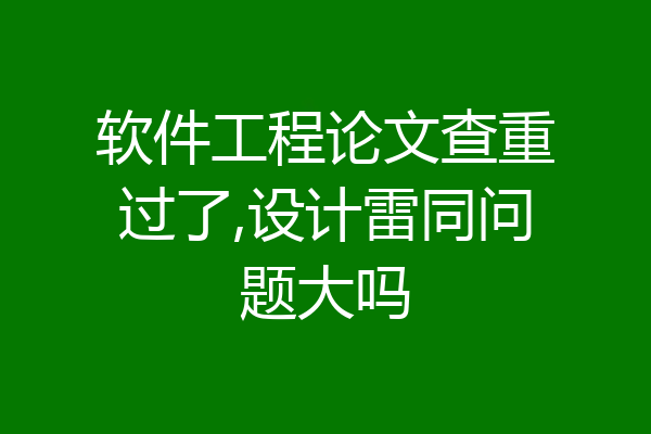 软件工程论文查重过了,设计雷同问题大吗
