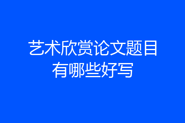 艺术欣赏论文题目有哪些好写