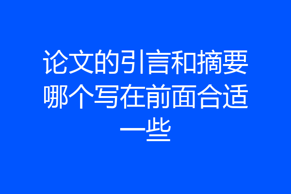 论文的引言和摘要哪个写在前面合适一些