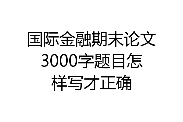 国际金融期末论文3000字题目怎样写才正确