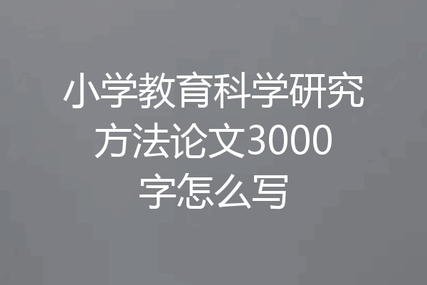 小学教育科学研究方法论文3000字怎么写