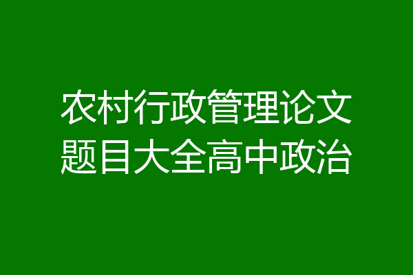农村行政管理论文题目大全高中政治