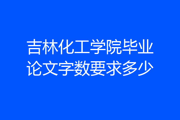 吉林化工学院毕业论文字数要求多少