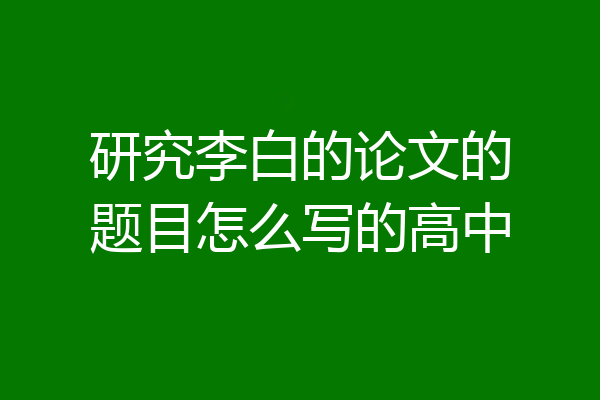 研究李白的论文的题目怎么写的高中