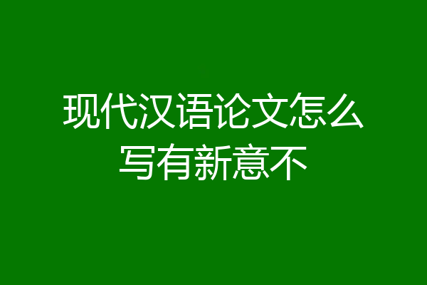 现代汉语论文怎么写有新意不