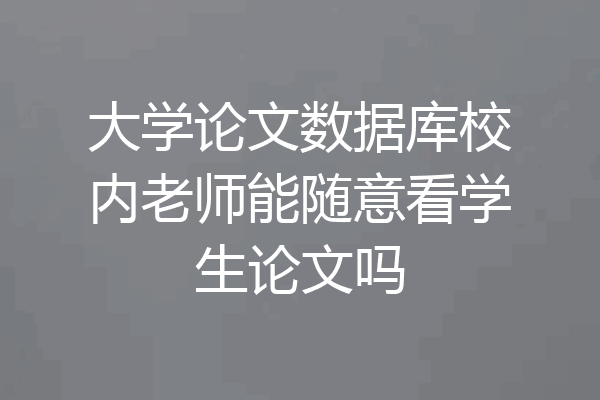 大学论文数据库校内老师能随意看学生论文吗