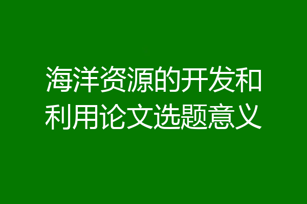 海洋资源的开发和利用论文选题意义